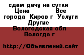 сдам дачу на сутки › Цена ­ 10 000 - Все города, Киров г. Услуги » Другие   . Вологодская обл.,Вологда г.